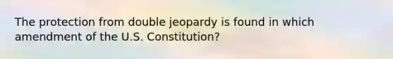 The protection from double jeopardy is found in which amendment of the U.S. Constitution?