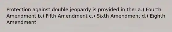 Protection against double jeopardy is provided in the: a.) Fourth Amendment b.) Fifth Amendment c.) Sixth Amendment d.) Eighth Amendment