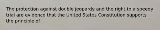 The protection against double jeopardy and the right to a speedy trial are evidence that the United States Constitution supports the principle of