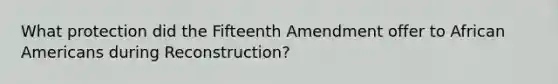 What protection did the Fifteenth Amendment offer to African Americans during Reconstruction?