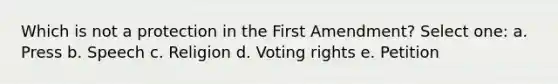 Which is not a protection in the First Amendment? Select one: a. Press b. Speech c. Religion d. Voting rights e. Petition