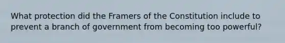 What protection did the Framers of the Constitution include to prevent a branch of government from becoming too powerful?