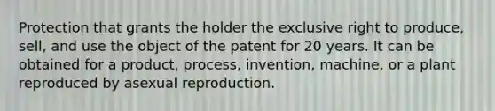 Protection that grants the holder the exclusive right to produce, sell, and use the object of the patent for 20 years. It can be obtained for a product, process, invention, machine, or a plant reproduced by asexual reproduction.