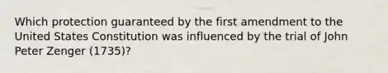 Which protection guaranteed by the first amendment to the United States Constitution was influenced by the trial of John Peter Zenger (1735)?