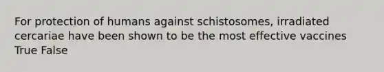 For protection of humans against schistosomes, irradiated cercariae have been shown to be the most effective vaccines True False