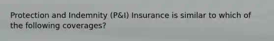 Protection and Indemnity (P&I) Insurance is similar to which of the following coverages?