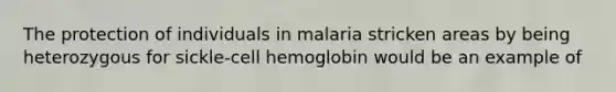 The protection of individuals in malaria stricken areas by being heterozygous for sickle-cell hemoglobin would be an example of