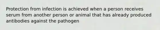 Protection from infection is achieved when a person receives serum from another person or animal that has already produced antibodies against the pathogen