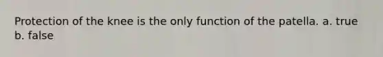 Protection of the knee is the only function of the patella. a. true b. false