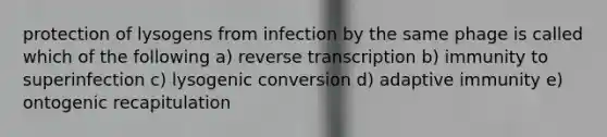 protection of lysogens from infection by the same phage is called which of the following a) reverse transcription b) immunity to superinfection c) lysogenic conversion d) adaptive immunity e) ontogenic recapitulation