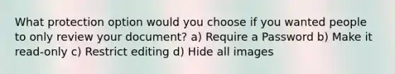 What protection option would you choose if you wanted people to only review your document? a) Require a Password b) Make it read-only c) Restrict editing d) Hide all images