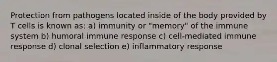 Protection from pathogens located inside of the body provided by T cells is known as: a) immunity or "memory" of the immune system b) humoral immune response c) cell-mediated immune response d) clonal selection e) inflammatory response