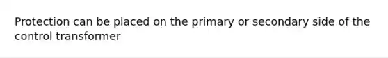 Protection can be placed on the primary or secondary side of the control transformer