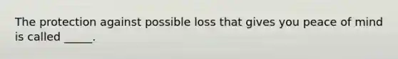 The protection against possible loss that gives you peace of mind is called _____.