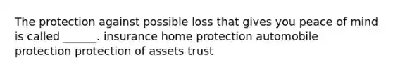 The protection against possible loss that gives you peace of mind is called ______. insurance home protection automobile protection protection of assets trust