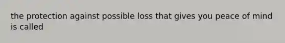 the protection against possible loss that gives you peace of mind is called