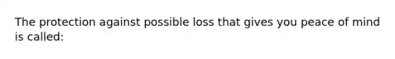 The protection against possible loss that gives you peace of mind is called: