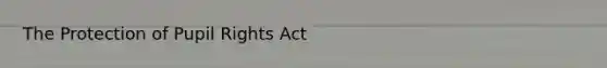 The Protection of Pupil Rights Act