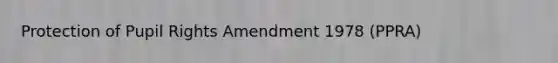 Protection of Pupil Rights Amendment 1978 (PPRA)