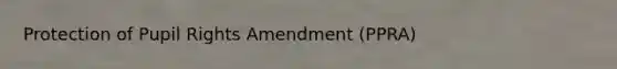 Protection of Pupil Rights Amendment (PPRA)