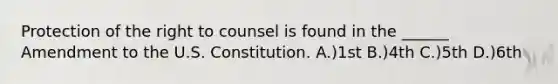 Protection of the right to counsel is found in the ______ Amendment to the U.S. Constitution. A.)1st B.)4th C.)5th D.)6th