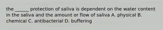 the ______ protection of saliva is dependent on the water content in the saliva and the amount or flow of saliva A. physical B. chemical C. antibacterial D. buffering