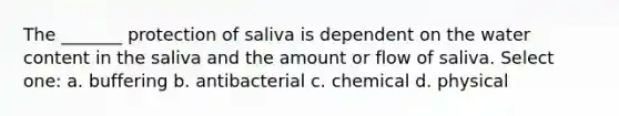 The _______ protection of saliva is dependent on the water content in the saliva and the amount or flow of saliva. Select one: a. buffering b. antibacterial c. chemical d. physical