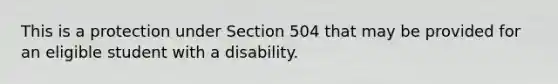 This is a protection under Section 504 that may be provided for an eligible student with a disability.