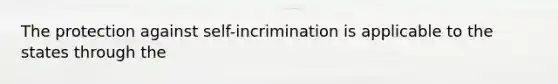 The protection against self-incrimination is applicable to the states through the