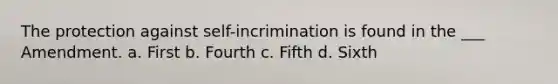 The protection against self-incrimination is found in the ___ Amendment. a. First b. Fourth c. Fifth d. Sixth