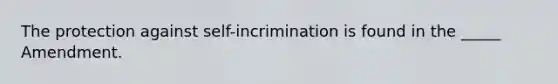 The protection against self-incrimination is found in the _____ Amendment.​