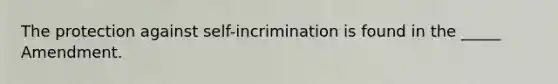 The protection against self-incrimination is found in the _____ Amendment.