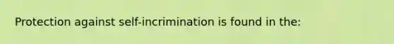 Protection against self-incrimination is found in the: