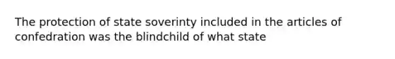 The protection of state soverinty included in the articles of confedration was the blindchild of what state