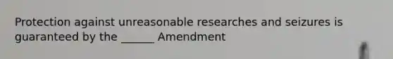 Protection against unreasonable researches and seizures is guaranteed by the ______ Amendment