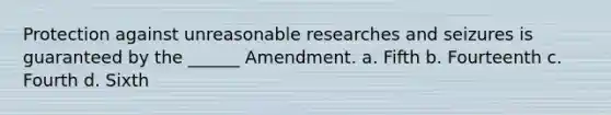 Protection against unreasonable researches and seizures is guaranteed by the ______ Amendment. a. Fifth b. Fourteenth c. Fourth d. Sixth