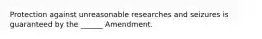 Protection against unreasonable researches and seizures is guaranteed by the ______ Amendment.