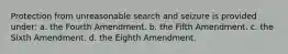 Protection from unreasonable search and seizure is provided under: a. the Fourth Amendment. b. the Fifth Amendment. c. the Sixth Amendment. d. the Eighth Amendment.