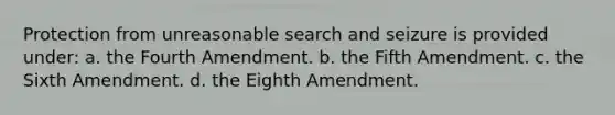 Protection from unreasonable search and seizure is provided under: a. the Fourth Amendment. b. the Fifth Amendment. c. the Sixth Amendment. d. the Eighth Amendment.