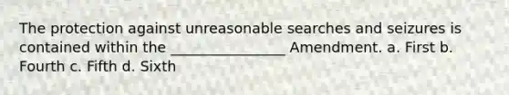 The protection against unreasonable searches and seizures is contained within the ________________ Amendment. a. First b. Fourth c. Fifth d. Sixth