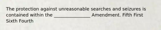 The protection against unreasonable searches and seizures is contained within the ________________ Amendment. Fifth First Sixth Fourth