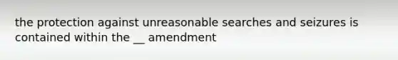 the protection against unreasonable searches and seizures is contained within the __ amendment