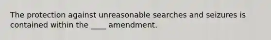 The protection against unreasonable searches and seizures is contained within the ____ amendment.