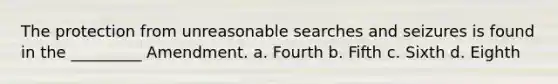 The protection from unreasonable searches and seizures is found in the _________ Amendment. a. Fourth b. Fifth c. Sixth d. Eighth