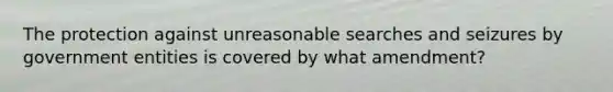 The protection against unreasonable searches and seizures by government entities is covered by what amendment?