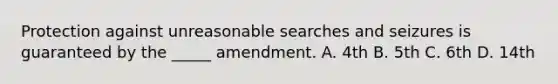 Protection against unreasonable searches and seizures is guaranteed by the _____ amendment. A. 4th B. 5th C. 6th D. 14th