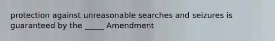 protection against unreasonable searches and seizures is guaranteed by the _____ Amendment