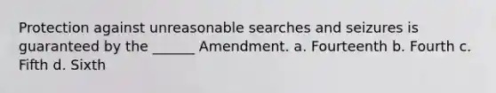 Protection against unreasonable searches and seizures is guaranteed by the ______ Amendment. a. Fourteenth b. Fourth c. Fifth d. Sixth