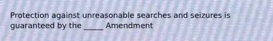 Protection against unreasonable searches and seizures is guaranteed by the _____ Amendment