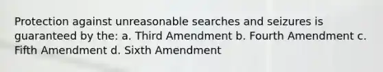 Protection against unreasonable searches and seizures is guaranteed by the: a. Third Amendment b. Fourth Amendment c. Fifth Amendment d. Sixth Amendment